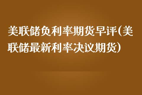 美联储负利率期货早评(美联储最新利率决议期货)_https://www.qianjuhuagong.com_期货直播_第1张