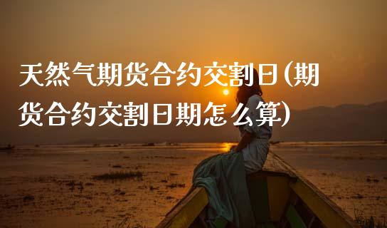 天然气期货合约交割日(期货合约交割日期怎么算)_https://www.qianjuhuagong.com_期货直播_第1张