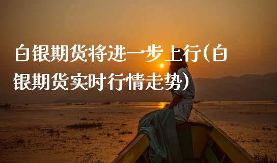 白银期货将进一步上行(白银期货实时行情走势)_https://www.qianjuhuagong.com_期货百科_第1张