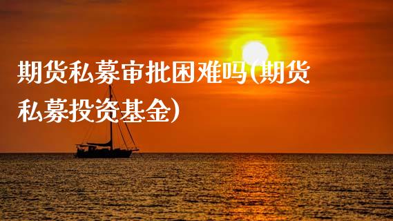 期货私募审批困难吗(期货私募投资基金)_https://www.qianjuhuagong.com_期货开户_第1张