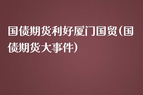 国债期货利好厦门国贸(国债期货大事件)_https://www.qianjuhuagong.com_期货百科_第1张