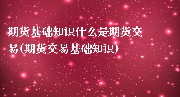 期货基础知识什么是期货交易(期货交易基础知识)_https://www.qianjuhuagong.com_期货直播_第1张