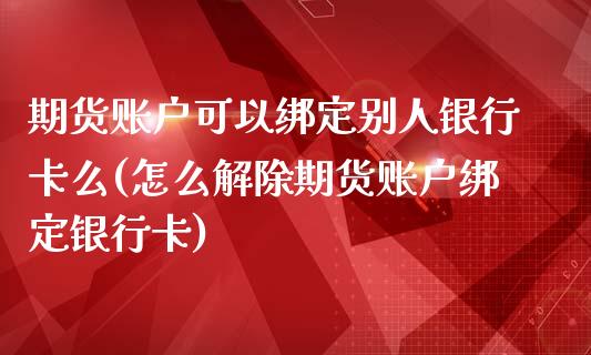 期货账户可以绑定别人银行卡么(怎么解除期货账户绑定银行卡)_https://www.qianjuhuagong.com_期货行情_第1张