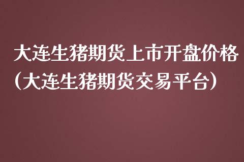 大连生猪期货上市开盘价格(大连生猪期货交易平台)_https://www.qianjuhuagong.com_期货开户_第1张