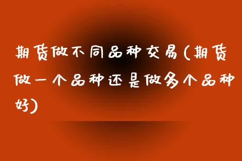 期货做不同品种交易(期货做一个品种还是做多个品种好)_https://www.qianjuhuagong.com_期货行情_第1张