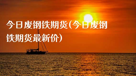 今日废钢铁期货(今日废钢铁期货最新价)_https://www.qianjuhuagong.com_期货百科_第1张