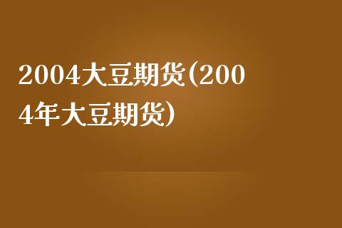 2004大豆期货(2004年大豆期货)_https://www.qianjuhuagong.com_期货直播_第1张