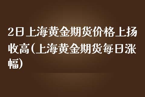 2日上海黄金期货价格上扬收高(上海黄金期货每日涨幅)_https://www.qianjuhuagong.com_期货百科_第1张