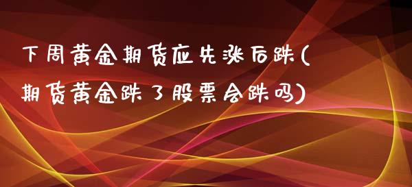 下周黄金期货应先涨后跌(期货黄金跌了股票会跌吗)_https://www.qianjuhuagong.com_期货行情_第1张