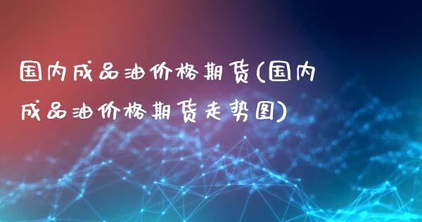 国内成品油价格期货(国内成品油价格期货走势图)_https://www.qianjuhuagong.com_期货直播_第1张