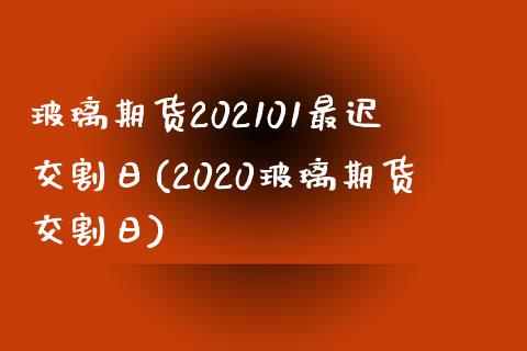 玻璃期货202101最迟交割日(2020玻璃期货交割日)_https://www.qianjuhuagong.com_期货百科_第1张