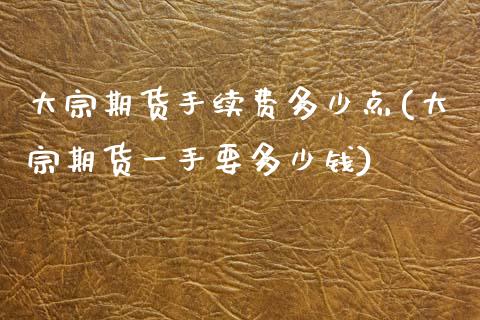 大宗期货手续费多少点(大宗期货一手要多少钱)_https://www.qianjuhuagong.com_期货平台_第1张