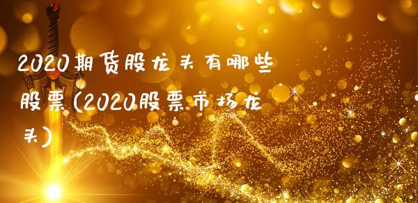 2020期货股龙头有哪些股票(2020股票市场龙头)_https://www.qianjuhuagong.com_期货开户_第1张