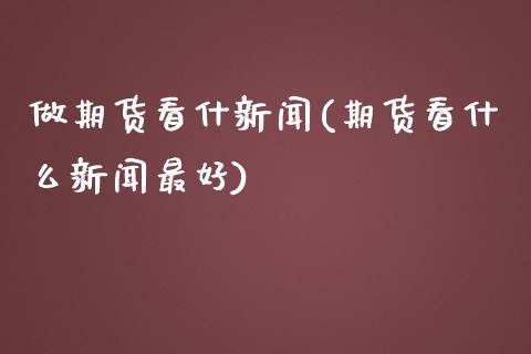 做期货看什新闻(期货看什么新闻最好)_https://www.qianjuhuagong.com_期货百科_第1张