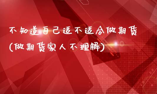 不知道自己适不适合做期货(做期货家人不理解)_https://www.qianjuhuagong.com_期货开户_第1张