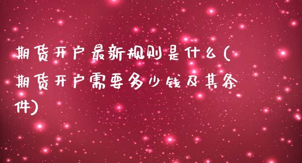 期货开户最新规则是什么(期货开户需要多少钱及其条件)_https://www.qianjuhuagong.com_期货平台_第1张