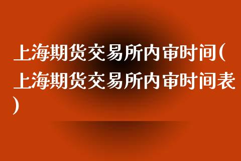 上海期货交易所内审时间(上海期货交易所内审时间表)_https://www.qianjuhuagong.com_期货百科_第1张