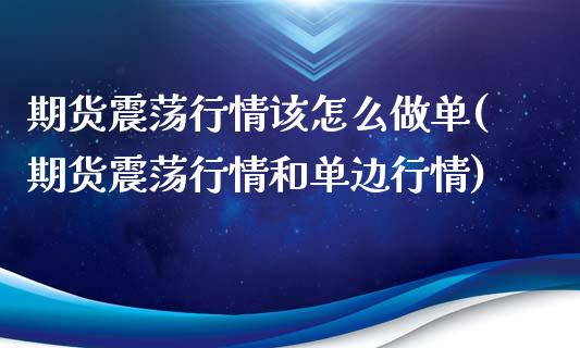 期货震荡行情该怎么做单(期货震荡行情和单边行情)_https://www.qianjuhuagong.com_期货百科_第1张