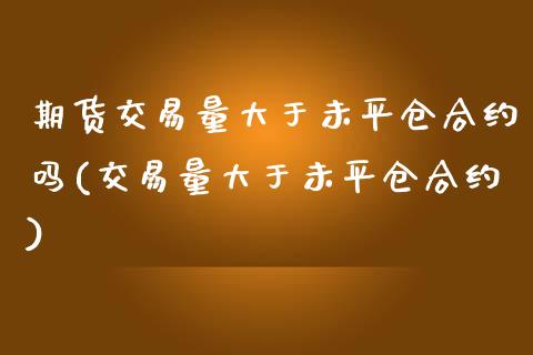 期货交易量大于未平仓合约吗(交易量大于未平仓合约)_https://www.qianjuhuagong.com_期货百科_第1张