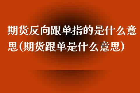 期货反向跟单指的是什么意思(期货跟单是什么意思)_https://www.qianjuhuagong.com_期货开户_第1张