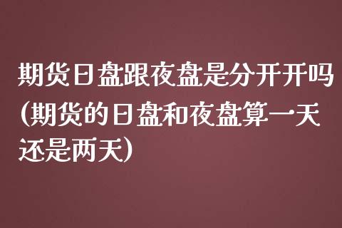 期货日盘跟夜盘是分开开吗(期货的日盘和夜盘算一天还是两天)_https://www.qianjuhuagong.com_期货直播_第1张