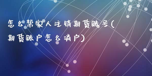 怎么帮家人注销期货账号(期货账户怎么消户)_https://www.qianjuhuagong.com_期货平台_第1张