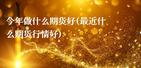 今年做什么期货好(最近什么期货行情好)_https://www.qianjuhuagong.com_期货开户_第1张