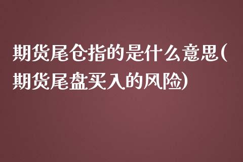 期货尾仓指的是什么意思(期货尾盘买入的风险)_https://www.qianjuhuagong.com_期货开户_第1张