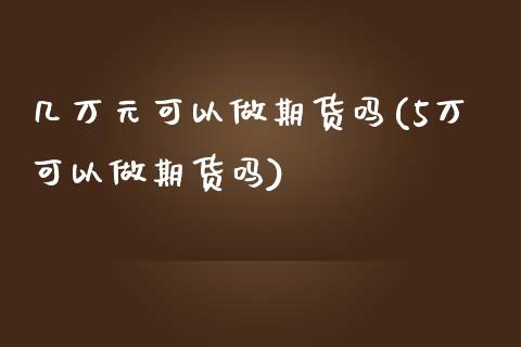 几万元可以做期货吗(5万可以做期货吗)_https://www.qianjuhuagong.com_期货平台_第1张