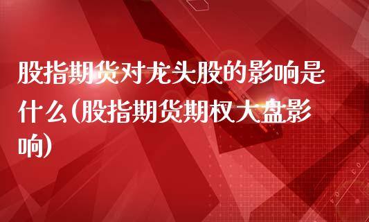 股指期货对龙头股的影响是什么(股指期货期权大盘影响)_https://www.qianjuhuagong.com_期货行情_第1张