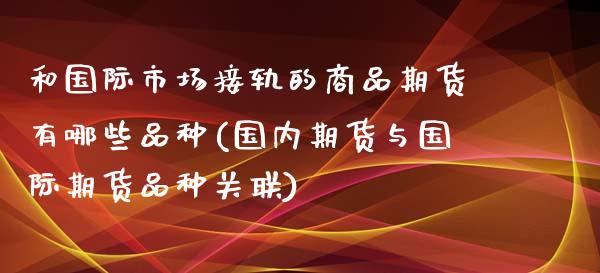 和国际市场接轨的商品期货有哪些品种(国内期货与国际期货品种关联)_https://www.qianjuhuagong.com_期货直播_第1张