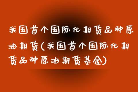 我国首个国际化期货品种原油期货(我国首个国际化期货品种原油期货基金)_https://www.qianjuhuagong.com_期货开户_第1张