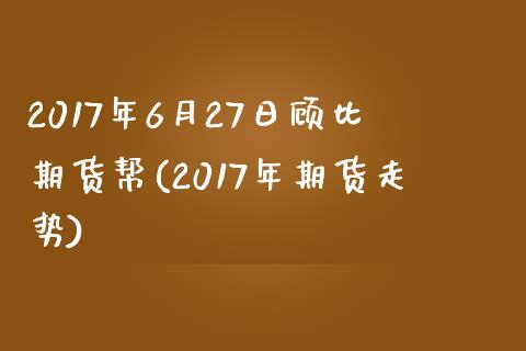 2017年6月27日顾比期货帮(2017年期货走势)_https://www.qianjuhuagong.com_期货平台_第1张