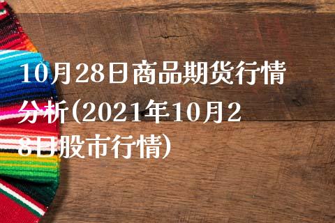 10月28日商品期货行情分析(2021年10月28日股市行情)_https://www.qianjuhuagong.com_期货百科_第1张