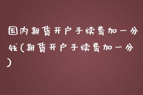 国内期货开户手续费加一分钱(期货开户手续费加一分)_https://www.qianjuhuagong.com_期货直播_第1张