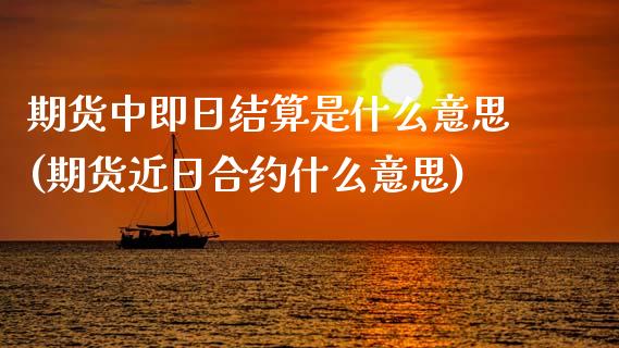 期货中即日结算是什么意思(期货近日合约什么意思)_https://www.qianjuhuagong.com_期货平台_第1张