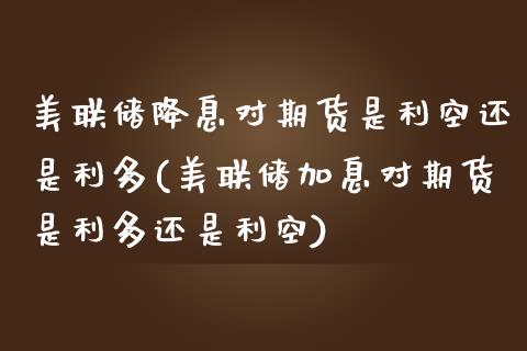 美联储降息对期货是利空还是利多(美联储加息对期货是利多还是利空)_https://www.qianjuhuagong.com_期货行情_第1张