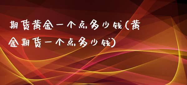 期货黄金一个点多少钱(黄金期货一个点多少钱)_https://www.qianjuhuagong.com_期货行情_第1张