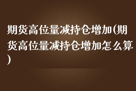 期货高位量减持仓增加(期货高位量减持仓增加怎么算)_https://www.qianjuhuagong.com_期货直播_第1张