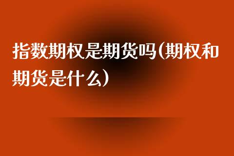 指数期权是期货吗(期权和期货是什么)_https://www.qianjuhuagong.com_期货直播_第1张