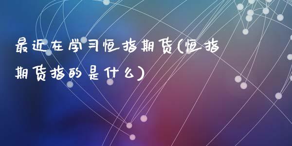 最近在学习恒指期货(恒指期货指的是什么)_https://www.qianjuhuagong.com_期货直播_第1张