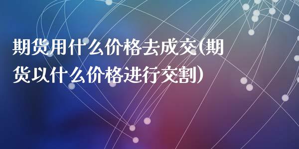 期货用什么价格去成交(期货以什么价格进行交割)_https://www.qianjuhuagong.com_期货直播_第1张