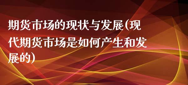 期货市场的现状与发展(现代期货市场是如何产生和发展的)_https://www.qianjuhuagong.com_期货百科_第1张