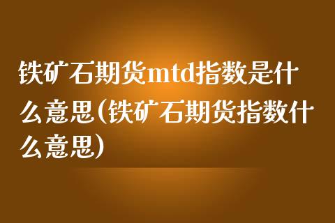 铁矿石期货mtd指数是什么意思(铁矿石期货指数什么意思)_https://www.qianjuhuagong.com_期货行情_第1张