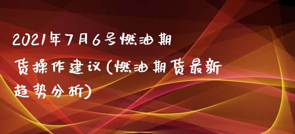 2021年7月6号燃油期货操作建议(燃油期货最新趋势分析)_https://www.qianjuhuagong.com_期货直播_第1张