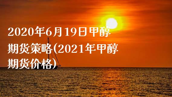 2020年6月19日甲醇期货策略(2021年甲醇期货价格)_https://www.qianjuhuagong.com_期货平台_第1张