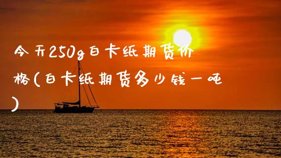 今天250g白卡纸期货价格(白卡纸期货多少钱一吨)_https://www.qianjuhuagong.com_期货百科_第1张