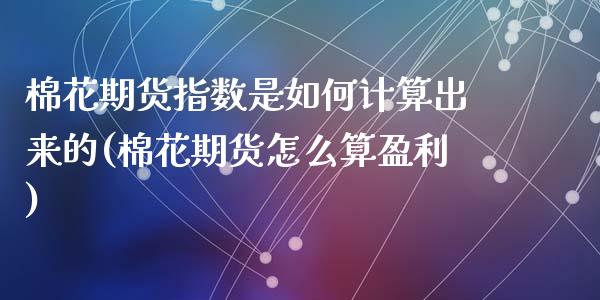 棉花期货指数是如何计算出来的(棉花期货怎么算盈利)_https://www.qianjuhuagong.com_期货平台_第1张