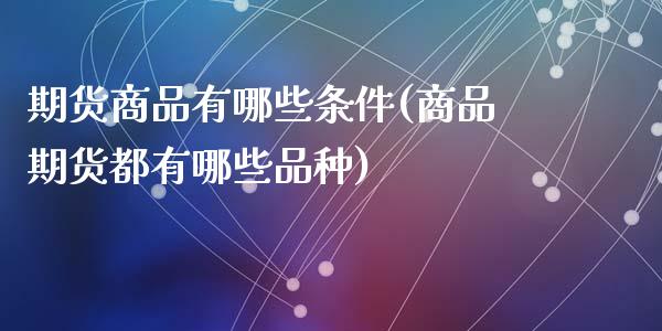 期货商品有哪些条件(商品期货都有哪些品种)_https://www.qianjuhuagong.com_期货百科_第1张