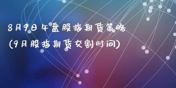 8月9日午盘股指期货策略(9月股指期货交割时间)_https://www.qianjuhuagong.com_期货行情_第1张